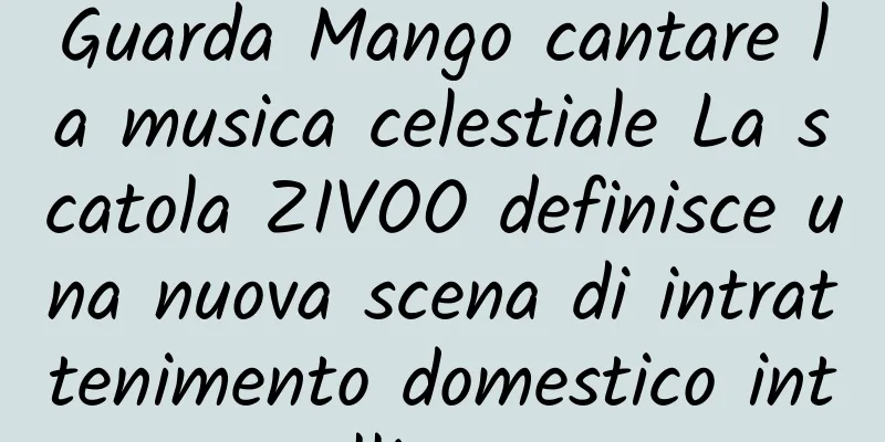 Guarda Mango cantare la musica celestiale La scatola ZIVOO definisce una nuova scena di intrattenimento domestico intelligente