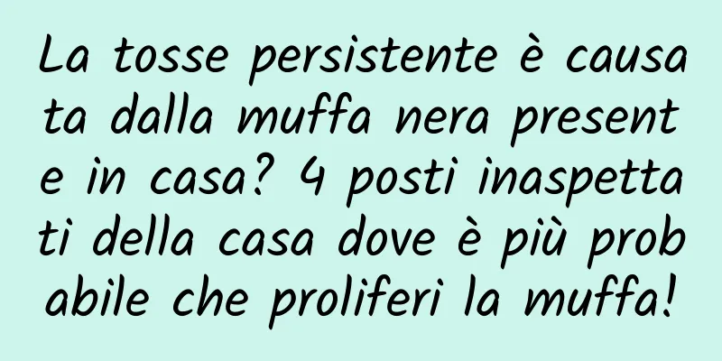 La tosse persistente è causata dalla muffa nera presente in casa? 4 posti inaspettati della casa dove è più probabile che proliferi la muffa!