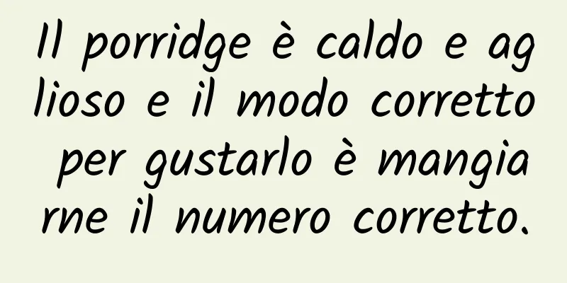 Il porridge è caldo e aglioso e il modo corretto per gustarlo è mangiarne il numero corretto.