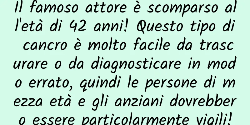 Il famoso attore è scomparso all'età di 42 anni! Questo tipo di cancro è molto facile da trascurare o da diagnosticare in modo errato, quindi le persone di mezza età e gli anziani dovrebbero essere particolarmente vigili!