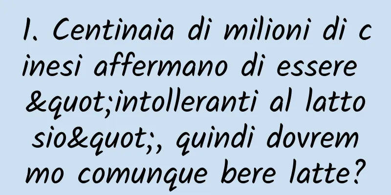 1. Centinaia di milioni di cinesi affermano di essere "intolleranti al lattosio", quindi dovremmo comunque bere latte?