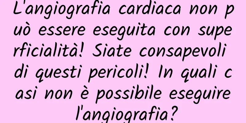 L'angiografia cardiaca non può essere eseguita con superficialità! Siate consapevoli di questi pericoli! In quali casi non è possibile eseguire l'angiografia?
