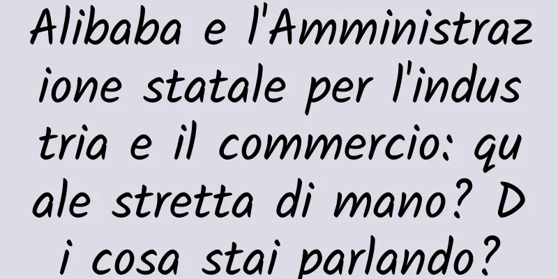Alibaba e l'Amministrazione statale per l'industria e il commercio: quale stretta di mano? Di cosa stai parlando?