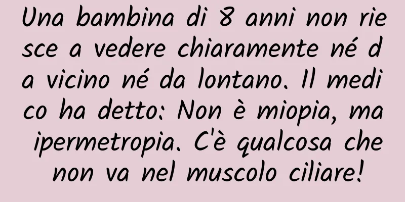 Una bambina di 8 anni non riesce a vedere chiaramente né da vicino né da lontano. Il medico ha detto: Non è miopia, ma ipermetropia. C'è qualcosa che non va nel muscolo ciliare!
