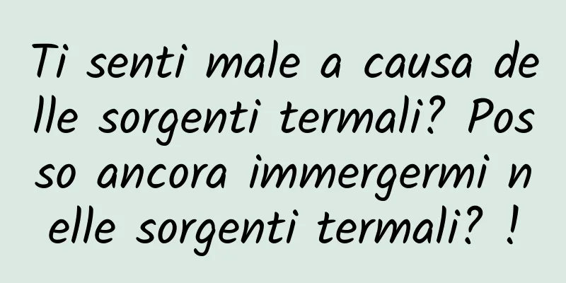 Ti senti male a causa delle sorgenti termali? Posso ancora immergermi nelle sorgenti termali? !