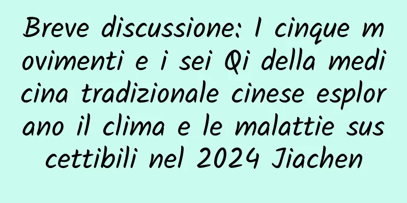 Breve discussione: I cinque movimenti e i sei Qi della medicina tradizionale cinese esplorano il clima e le malattie suscettibili nel 2024 Jiachen