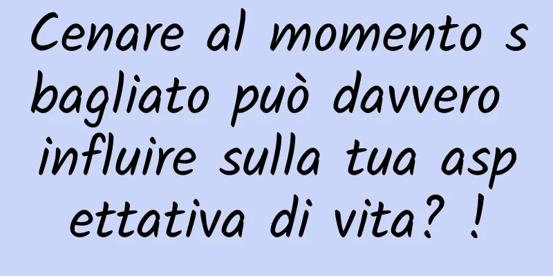 Cenare al momento sbagliato può davvero influire sulla tua aspettativa di vita? !