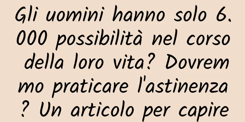 Gli uomini hanno solo 6.000 possibilità nel corso della loro vita? Dovremmo praticare l'astinenza? Un articolo per capire