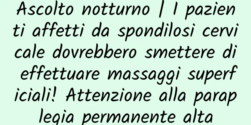 Ascolto notturno | I pazienti affetti da spondilosi cervicale dovrebbero smettere di effettuare massaggi superficiali! Attenzione alla paraplegia permanente alta