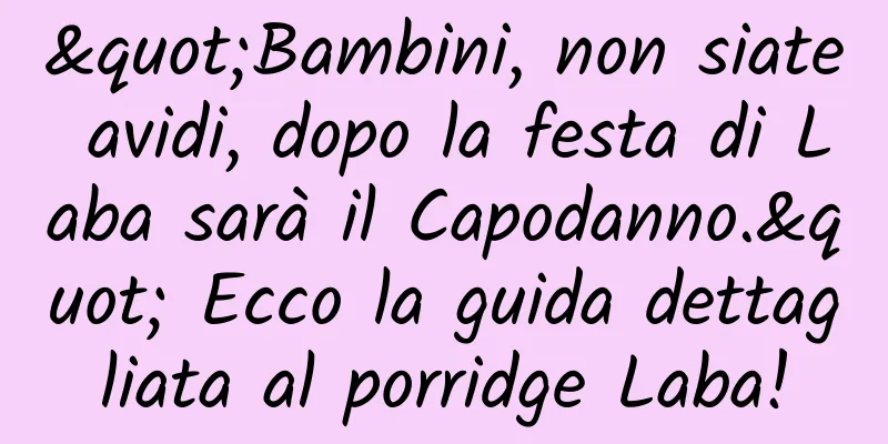 "Bambini, non siate avidi, dopo la festa di Laba sarà il Capodanno." Ecco la guida dettagliata al porridge Laba!