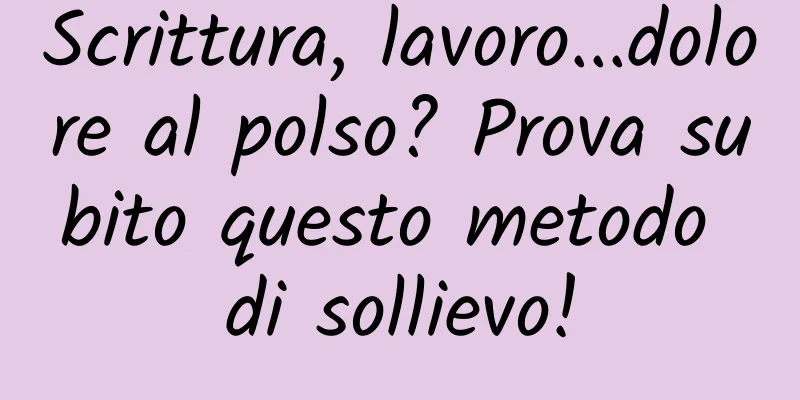 Scrittura, lavoro...dolore al polso? Prova subito questo metodo di sollievo!