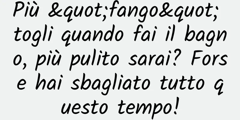 Più "fango" togli quando fai il bagno, più pulito sarai? Forse hai sbagliato tutto questo tempo!