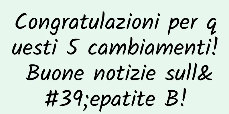 Congratulazioni per questi 5 cambiamenti! Buone notizie sull'epatite B!