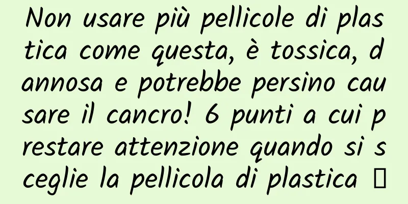 Non usare più pellicole di plastica come questa, è tossica, dannosa e potrebbe persino causare il cancro! 6 punti a cui prestare attenzione quando si sceglie la pellicola di plastica →