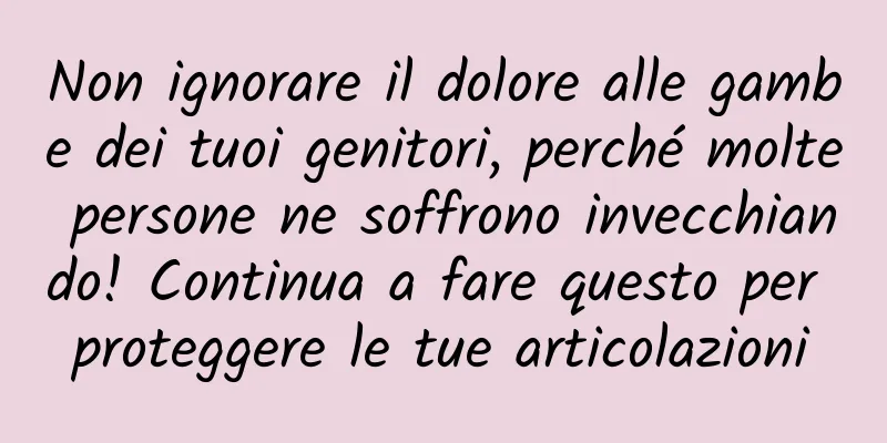 Non ignorare il dolore alle gambe dei tuoi genitori, perché molte persone ne soffrono invecchiando! Continua a fare questo per proteggere le tue articolazioni