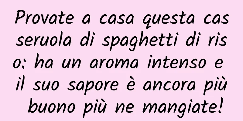 Provate a casa questa casseruola di spaghetti di riso: ha un aroma intenso e il suo sapore è ancora più buono più ne mangiate!