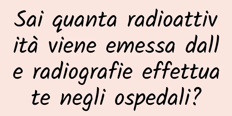 Sai quanta radioattività viene emessa dalle radiografie effettuate negli ospedali?