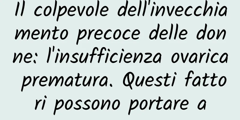 Il colpevole dell'invecchiamento precoce delle donne: l'insufficienza ovarica prematura. Questi fattori possono portare a