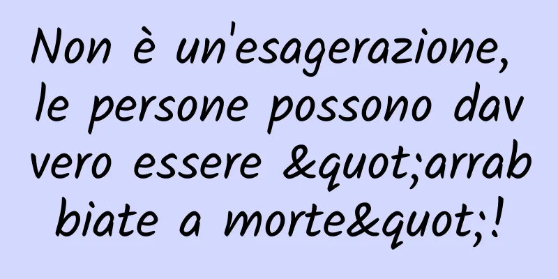 Non è un'esagerazione, le persone possono davvero essere "arrabbiate a morte"!