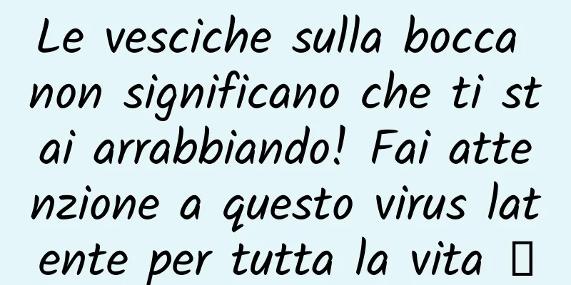 Le vesciche sulla bocca non significano che ti stai arrabbiando! Fai attenzione a questo virus latente per tutta la vita →