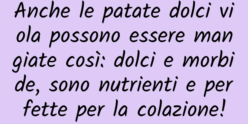 Anche le patate dolci viola possono essere mangiate così: dolci e morbide, sono nutrienti e perfette per la colazione!