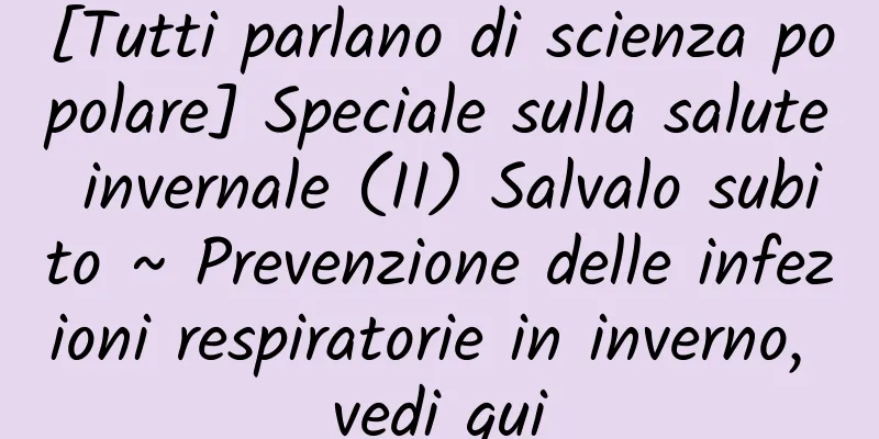 [Tutti parlano di scienza popolare] Speciale sulla salute invernale (II) Salvalo subito ~ Prevenzione delle infezioni respiratorie in inverno, vedi qui