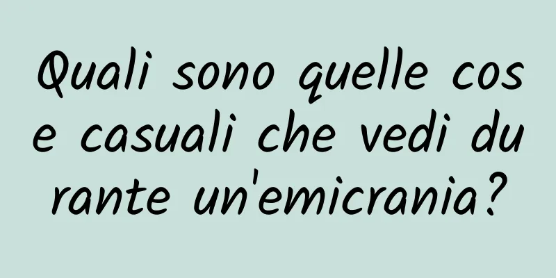 Quali sono quelle cose casuali che vedi durante un'emicrania?