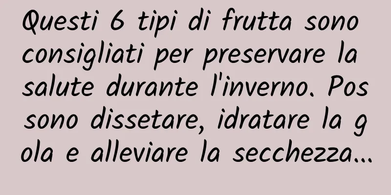 Questi 6 tipi di frutta sono consigliati per preservare la salute durante l'inverno. Possono dissetare, idratare la gola e alleviare la secchezza...