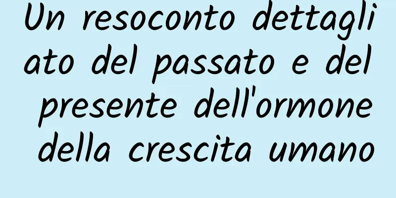 Un resoconto dettagliato del passato e del presente dell'ormone della crescita umano