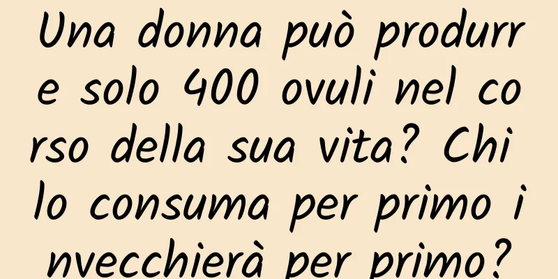 Una donna può produrre solo 400 ovuli nel corso della sua vita? Chi lo consuma per primo invecchierà per primo?
