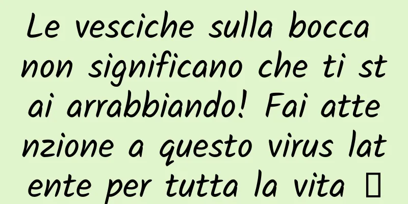Le vesciche sulla bocca non significano che ti stai arrabbiando! Fai attenzione a questo virus latente per tutta la vita →