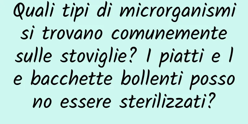 Quali tipi di microrganismi si trovano comunemente sulle stoviglie? I piatti e le bacchette bollenti possono essere sterilizzati?
