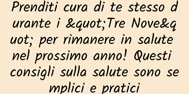 Prenditi cura di te stesso durante i "Tre Nove" per rimanere in salute nel prossimo anno! Questi consigli sulla salute sono semplici e pratici