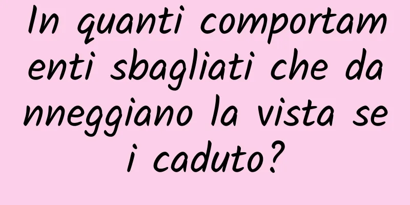 In quanti comportamenti sbagliati che danneggiano la vista sei caduto?