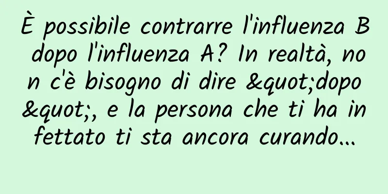 È possibile contrarre l'influenza B dopo l'influenza A? In realtà, non c'è bisogno di dire "dopo", e la persona che ti ha infettato ti sta ancora curando...