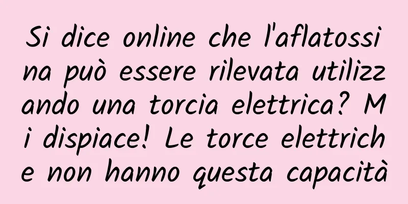 Si dice online che l'aflatossina può essere rilevata utilizzando una torcia elettrica? Mi dispiace! Le torce elettriche non hanno questa capacità