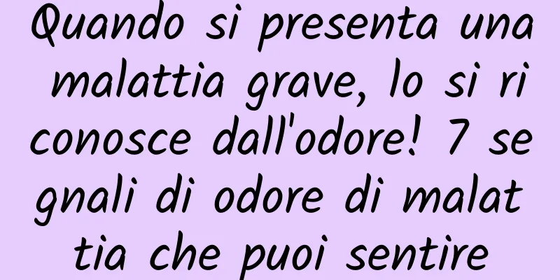 Quando si presenta una malattia grave, lo si riconosce dall'odore! 7 segnali di odore di malattia che puoi sentire