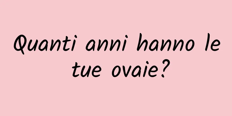 Quanti anni hanno le tue ovaie?