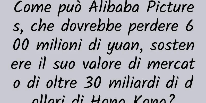 Come può Alibaba Pictures, che dovrebbe perdere 600 milioni di yuan, sostenere il suo valore di mercato di oltre 30 miliardi di dollari di Hong Kong?
