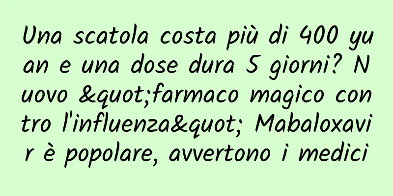 Una scatola costa più di 400 yuan e una dose dura 5 giorni? Nuovo "farmaco magico contro l'influenza" Mabaloxavir è popolare, avvertono i medici