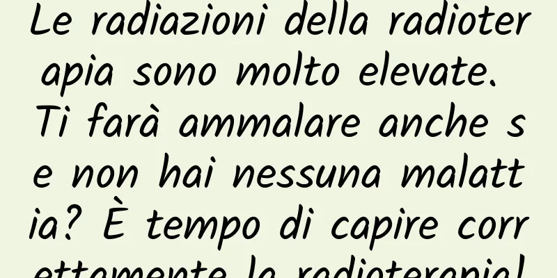 Le radiazioni della radioterapia sono molto elevate. Ti farà ammalare anche se non hai nessuna malattia? È tempo di capire correttamente la radioterapia!