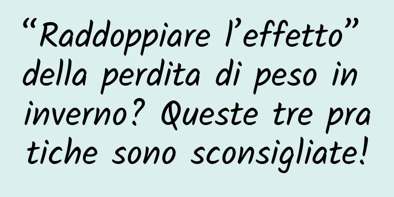 “Raddoppiare l’effetto” della perdita di peso in inverno? Queste tre pratiche sono sconsigliate!