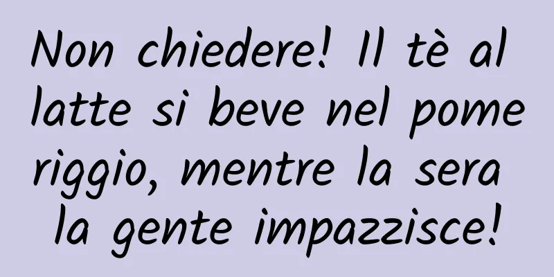Non chiedere! Il tè al latte si beve nel pomeriggio, mentre la sera la gente impazzisce!