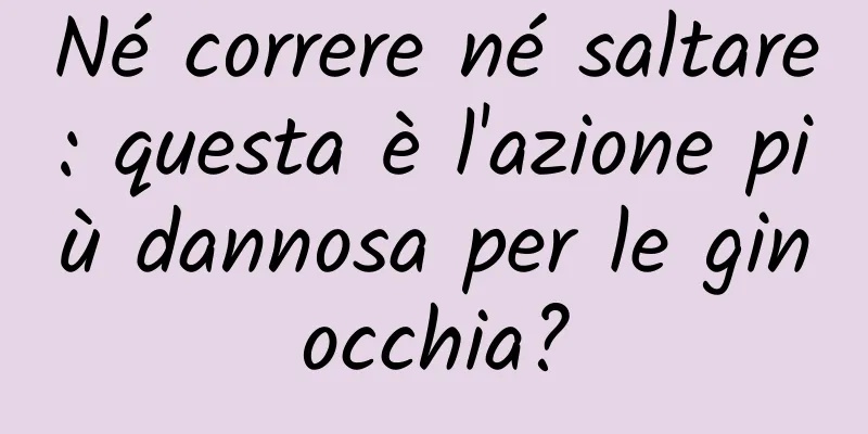 Né correre né saltare: questa è l'azione più dannosa per le ginocchia?