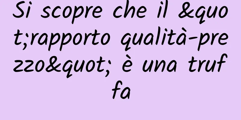 Si scopre che il "rapporto qualità-prezzo" è una truffa