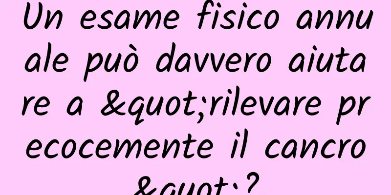Un esame fisico annuale può davvero aiutare a "rilevare precocemente il cancro"?