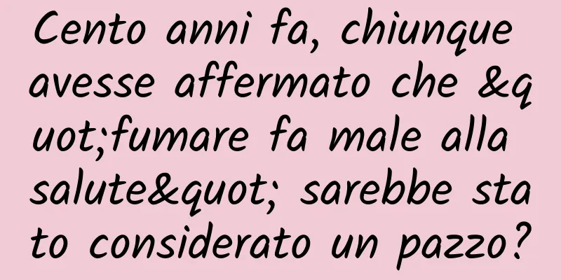 Cento anni fa, chiunque avesse affermato che "fumare fa male alla salute" sarebbe stato considerato un pazzo?