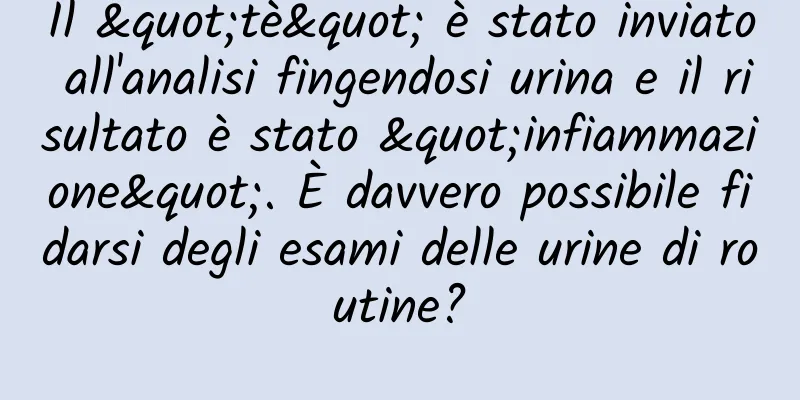 Il "tè" è stato inviato all'analisi fingendosi urina e il risultato è stato "infiammazione". È davvero possibile fidarsi degli esami delle urine di routine?