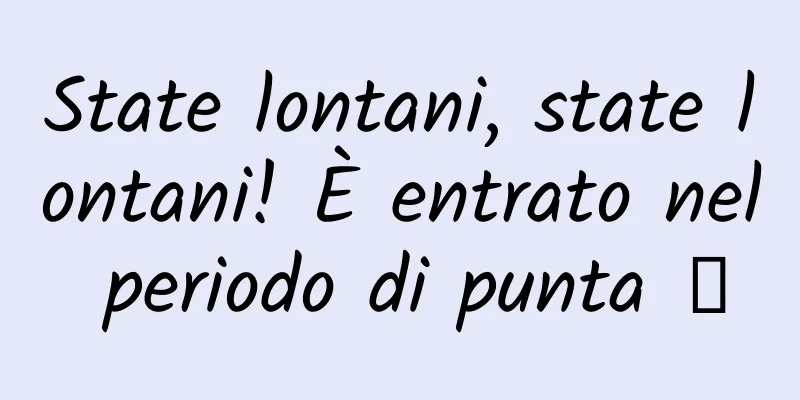 State lontani, state lontani! È entrato nel periodo di punta →