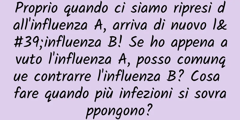 Proprio quando ci siamo ripresi dall'influenza A, arriva di nuovo l'influenza B! Se ho appena avuto l'influenza A, posso comunque contrarre l'influenza B? Cosa fare quando più infezioni si sovrappongono?